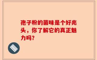 孢子粉的菌味是个好兆头，你了解它的真正魅力吗？