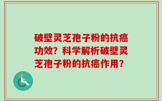 破壁灵芝孢子粉的抗癌功效？科学解析破壁灵芝孢子粉的抗癌作用？