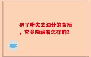 孢子粉失去油分的背后，究竟隐藏着怎样的？