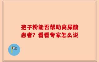 孢子粉能否帮助高尿酸患者？看看专家怎么说