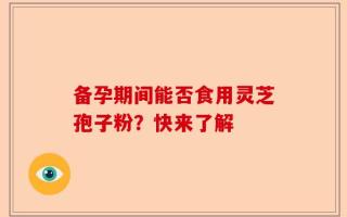 备孕期间能否食用灵芝孢子粉？快来了解