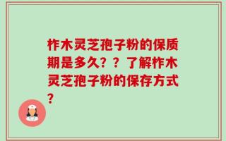 柞木灵芝孢子粉的保质期是多久？？了解柞木灵芝孢子粉的保存方式？