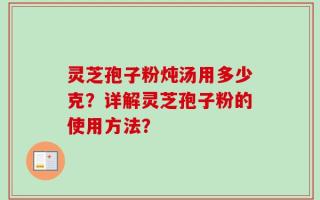 灵芝孢子粉炖汤用多少克？详解灵芝孢子粉的使用方法？