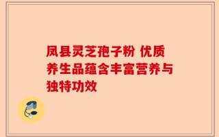 凤县灵芝孢子粉 优质养生品蕴含丰富营养与独特功效