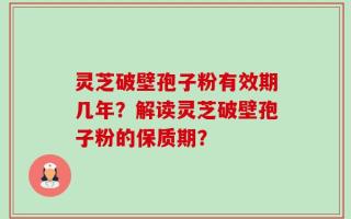 灵芝破壁孢子粉有效期几年？解读灵芝破壁孢子粉的保质期？