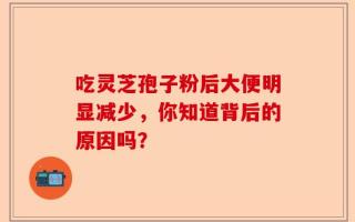 吃灵芝孢子粉后大便明显减少，你知道背后的原因吗？