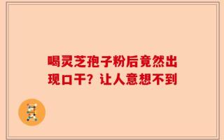 喝灵芝孢子粉后竟然出现口干？让人意想不到