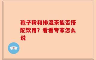 孢子粉和排湿茶能否搭配饮用？看看专家怎么说