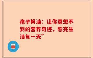 孢子粉油：让你意想不到的营养奇迹，照亮生活每一天”