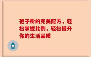 孢子粉的完美配方，轻松掌握比例，轻松提升你的生活品质