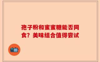 孢子粉和蜜蜜糖能否同食？美味组合值得尝试