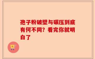 孢子粉破壁与碾压到底有何不同？看完你就明白了