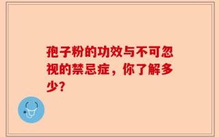 孢子粉的功效与不可忽视的禁忌症，你了解多少？