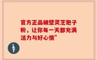 官方正品破壁灵芝狍子粉，让你每一天都充满活力与好心情”