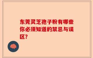 东莞灵芝孢子粉有哪些你必须知道的禁忌与误区？