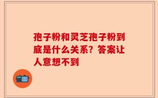 孢子粉和灵芝孢子粉到底是什么关系？答案让人意想不到