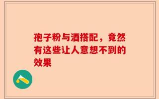 孢子粉与酒搭配，竟然有这些让人意想不到的效果