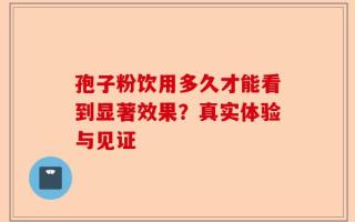 孢子粉饮用多久才能看到显著效果？真实体验与见证