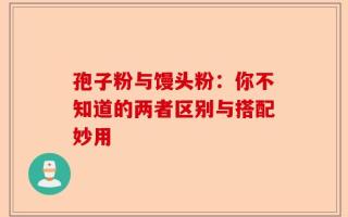 孢子粉与馒头粉：你不知道的两者区别与搭配妙用