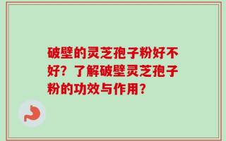 破壁的灵芝孢子粉好不好？了解破壁灵芝孢子粉的功效与作用？