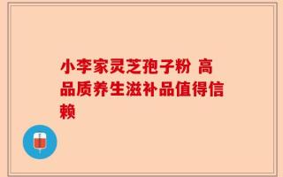 小李家灵芝孢子粉 高品质养生滋补品值得信赖