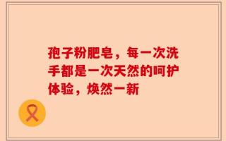 孢子粉肥皂，每一次洗手都是一次天然的呵护体验，焕然一新