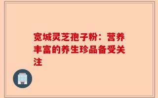 宽城灵芝孢子粉：营养丰富的养生珍品备受关注