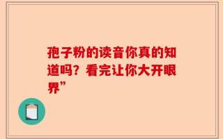 孢子粉的读音你真的知道吗？看完让你大开眼界”