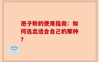 孢子粉的使用指南：如何选出适合自己的那种？