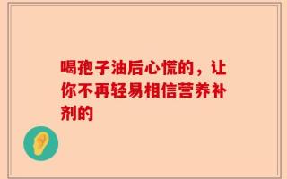 喝孢子油后心慌的，让你不再轻易相信营养补剂的