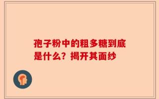 孢子粉中的粗多糖到底是什么？揭开其面纱