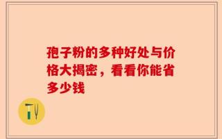 孢子粉的多种好处与价格大揭密，看看你能省多少钱