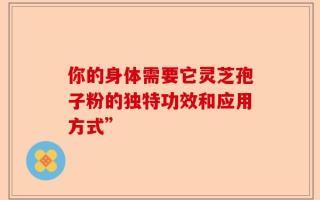 你的身体需要它灵芝孢子粉的独特功效和应用方式”