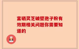 富硒灵芝破壁孢子粉有效期相关问题你需要知道的