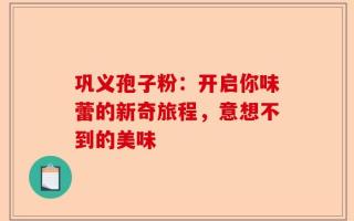 巩义孢子粉：开启你味蕾的新奇旅程，意想不到的美味