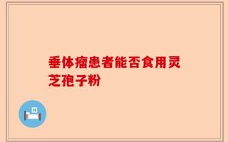垂体瘤患者能否食用灵芝孢子粉