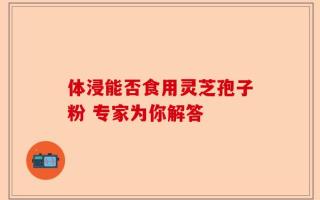 体浸能否食用灵芝孢子粉 专家为你解答