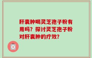 肝囊肿喝灵芝孢子粉有用吗？探讨灵芝孢子粉对肝囊肿的疗效？