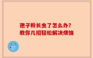 孢子粉长虫了怎么办？教你几招轻松解决烦恼