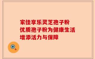 家佳享乐灵芝孢子粉 优质孢子粉为健康生活增添活力与保障