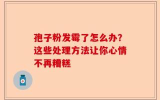 孢子粉发霉了怎么办？这些处理方法让你心情不再糟糕