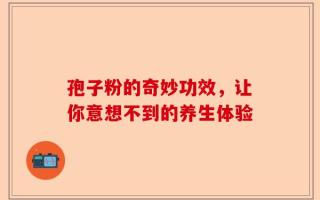 孢子粉的奇妙功效，让你意想不到的养生体验