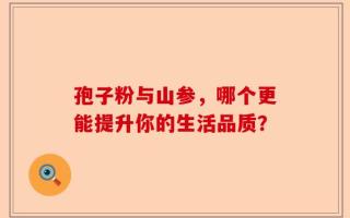 孢子粉与山参，哪个更能提升你的生活品质？