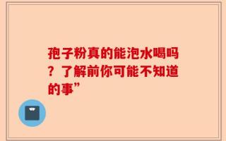 孢子粉真的能泡水喝吗？了解前你可能不知道的事”