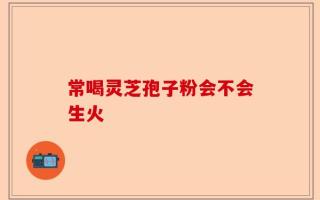 常喝灵芝孢子粉会不会生火
