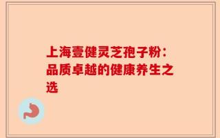上海壹健灵芝孢子粉：品质卓越的健康养生之选