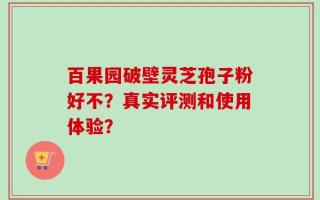 百果园破壁灵芝孢子粉好不？真实评测和使用体验？