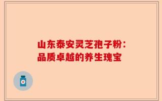 山东泰安灵芝孢子粉：品质卓越的养生瑰宝