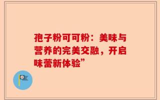 孢子粉可可粉：美味与营养的完美交融，开启味蕾新体验”