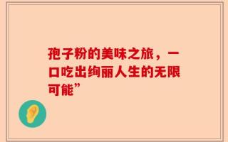 孢子粉的美味之旅，一口吃出绚丽人生的无限可能”